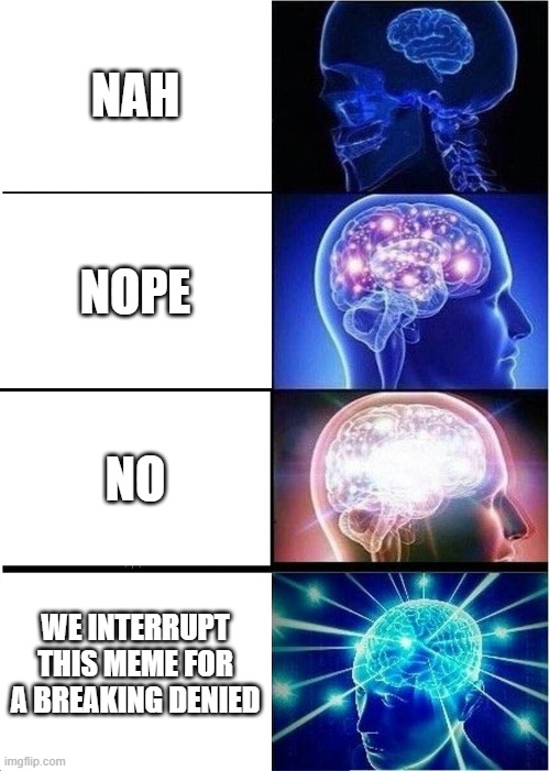 Expanding Brain | NAH; NOPE; NO; WE INTERRUPT THIS MEME FOR A BREAKING DENIED | image tagged in memes,expanding brain | made w/ Imgflip meme maker