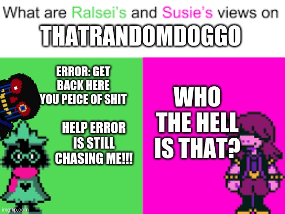 Ralsei and Susie | THATRANDOMDOGGO; WHO THE HELL IS THAT? ERROR: GET BACK HERE YOU PEICE OF SHIT; HELP ERROR IS STILL CHASING ME!!! | image tagged in ralsei and susie | made w/ Imgflip meme maker