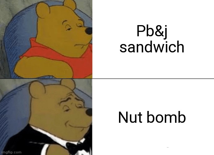 Tuxedo Winnie The Pooh Meme | Pb&j sandwich Nut bomb | image tagged in memes,tuxedo winnie the pooh | made w/ Imgflip meme maker