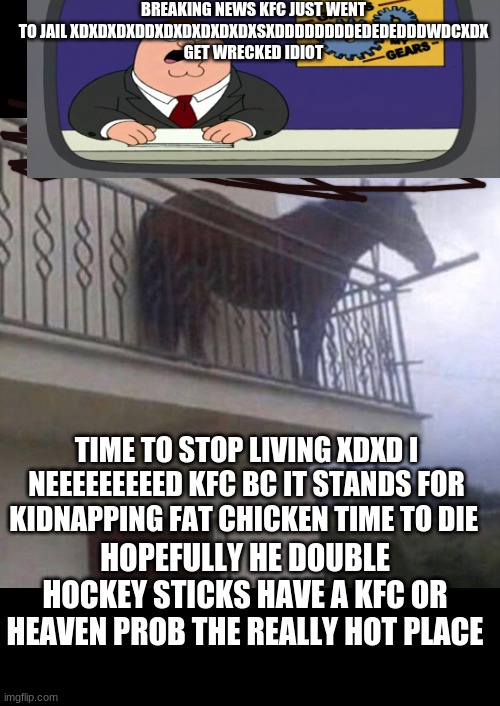 does he double hockey sticks have a kfc maybe | BREAKING NEWS KFC JUST WENT TO JAIL XDXDXDXDDXDXDXDXDXDXSXDDDDDDDDEDEDEDDDWDCXDX GET WRECKED IDIOT; TIME TO STOP LIVING XDXD I NEEEEEEEEED KFC BC IT STANDS FOR KIDNAPPING FAT CHICKEN TIME TO DIE; HOPEFULLY HE DOUBLE HOCKEY STICKS HAVE A KFC OR HEAVEN PROB THE REALLY HOT PLACE | image tagged in kfc colonel sanders,xd | made w/ Imgflip meme maker