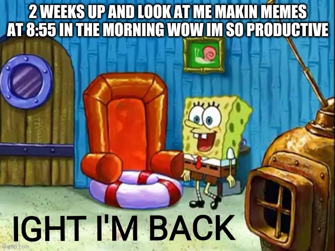 2 weeks over |  2 WEEKS UP AND LOOK AT ME MAKIN MEMES AT 8:55 IN THE MORNING WOW IM SO PRODUCTIVE | image tagged in ight im back | made w/ Imgflip meme maker