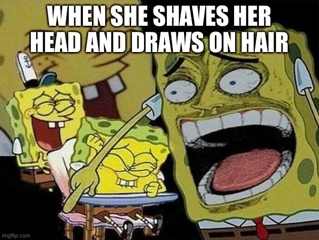 Spongebob laughing Hysterically | WHEN SHE SHAVES HER HEAD AND DRAWS ON HAIR | image tagged in spongebob laughing hysterically | made w/ Imgflip meme maker