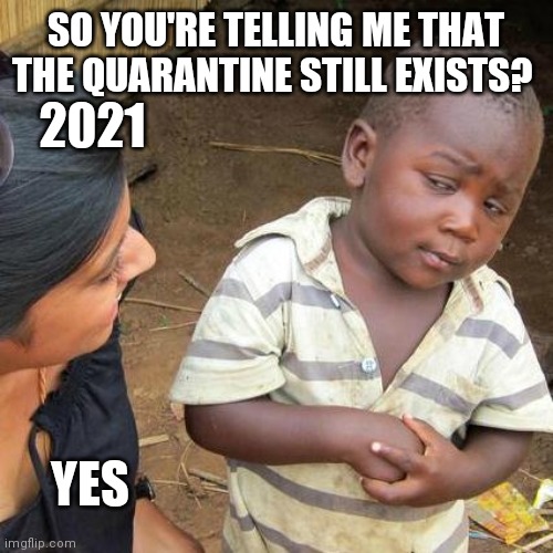 Third World Skeptical Kid Meme | SO YOU'RE TELLING ME THAT THE QUARANTINE STILL EXISTS? 2021; YES | image tagged in memes,third world skeptical kid | made w/ Imgflip meme maker