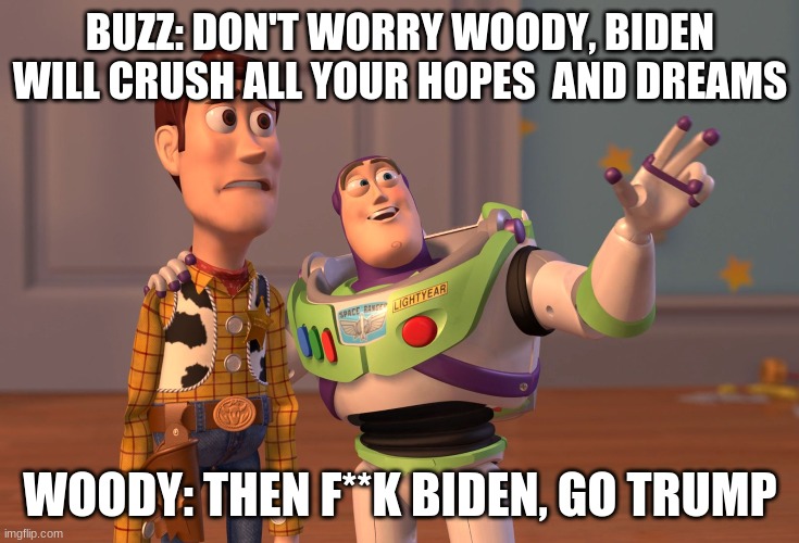 X, X Everywhere | BUZZ: DON'T WORRY WOODY, BIDEN WILL CRUSH ALL YOUR HOPES  AND DREAMS; WOODY: THEN F**K BIDEN, GO TRUMP | image tagged in memes,x x everywhere | made w/ Imgflip meme maker
