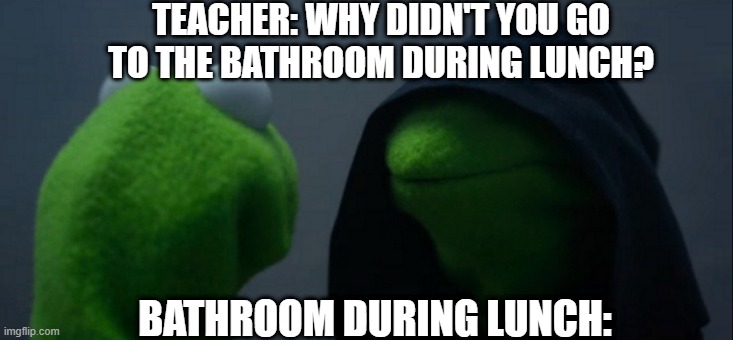 so True | TEACHER: WHY DIDN'T YOU GO TO THE BATHROOM DURING LUNCH? BATHROOM DURING LUNCH: | image tagged in memes,evil kermit | made w/ Imgflip meme maker