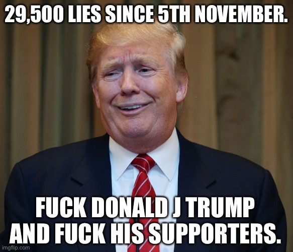 Fuck donald trump and his supporters | 29,500 LIES SINCE 5TH NOVEMBER. FUCK DONALD J TRUMP AND FUCK HIS SUPPORTERS. | image tagged in donald trump | made w/ Imgflip meme maker