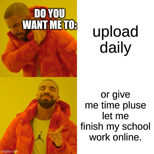 Drake Hotline Bling | DO YOU WANT ME TO:; upload daily; or give me time pluse let me finish my school work online. | image tagged in memes,drake hotline bling | made w/ Imgflip meme maker