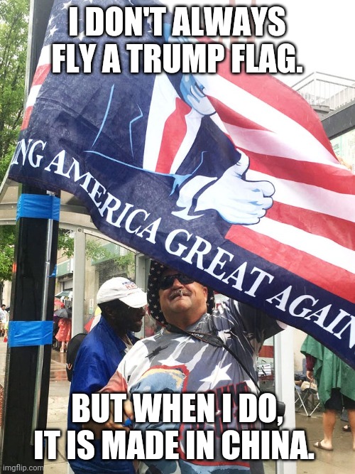 Chinese maga flag | I DON'T ALWAYS FLY A TRUMP FLAG. BUT WHEN I DO, IT IS MADE IN CHINA. | image tagged in trump supporters,maga,conservatives,election fraud,never trump,donald trump | made w/ Imgflip meme maker