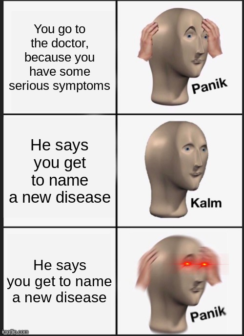 PANIK | You go to the doctor, because you have some serious symptoms; He says you get to name a new disease; He says you get to name a new disease | image tagged in memes,panik kalm panik,disease,plague inc | made w/ Imgflip meme maker