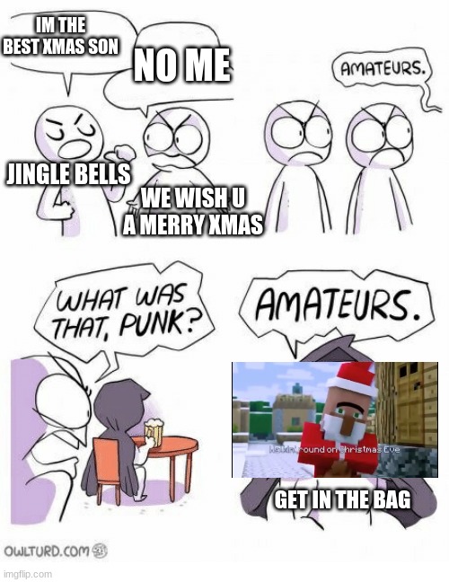 GET IN THE BAG |  IM THE BEST XMAS SON; NO ME; JINGLE BELLS; WE WISH U A MERRY XMAS; GET IN THE BAG | image tagged in amateurs,villager news,get in the bag | made w/ Imgflip meme maker