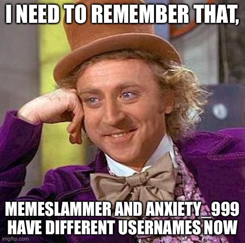 I keep thinking that they’re different people for some reason | I NEED TO REMEMBER THAT, MEMESLAMMER AND ANXIETY_999 HAVE DIFFERENT USERNAMES NOW | image tagged in memes,creepy condescending wonka | made w/ Imgflip meme maker