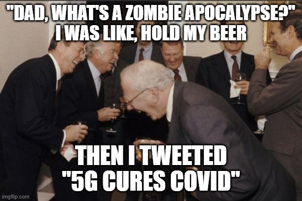 Laughing Men In Suits | "DAD, WHAT'S A ZOMBIE APOCALYPSE?"
I WAS LIKE, HOLD MY BEER; THEN I TWEETED
"5G CURES COVID" | image tagged in memes,laughing men in suits,5g,covid | made w/ Imgflip meme maker