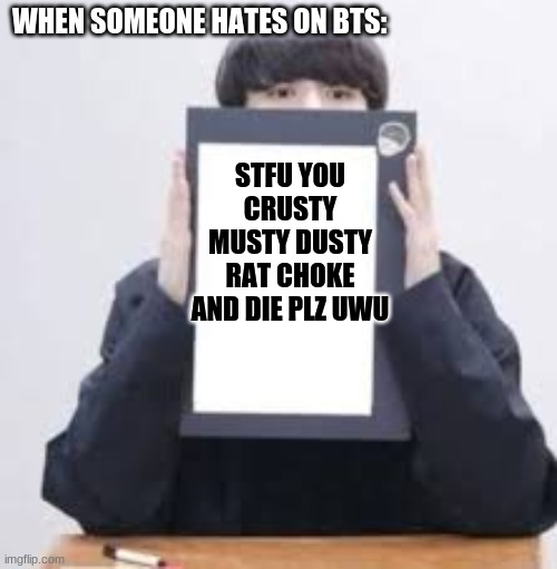 Jungkook |  WHEN SOMEONE HATES ON BTS:; STFU YOU CRUSTY MUSTY DUSTY RAT CHOKE AND DIE PLZ UWU | image tagged in jungkook | made w/ Imgflip meme maker