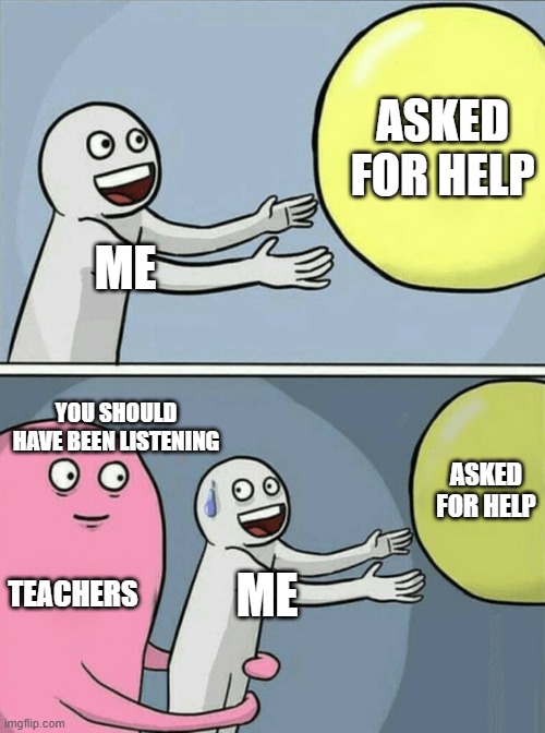 Running Away Balloon Meme | ASKED FOR HELP; ME; YOU SHOULD HAVE BEEN LISTENING; ASKED FOR HELP; TEACHERS; ME | image tagged in memes,running away balloon | made w/ Imgflip meme maker