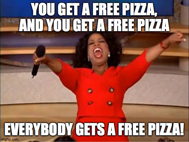Who wants free pizza? |  YOU GET A FREE PIZZA, AND YOU GET A FREE PIZZA; EVERYBODY GETS A FREE PIZZA! | image tagged in memes,oprah you get a,pizza,free | made w/ Imgflip meme maker