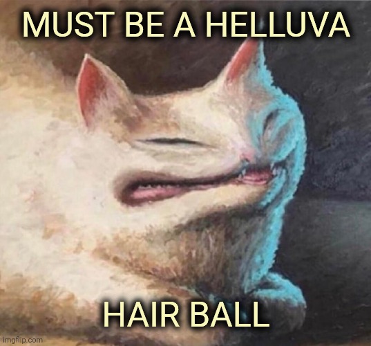 Might be fatal | MUST BE A HELLUVA; HAIR BALL | image tagged in cursed cat painting,hair ball,hacking,you wouldn't get it,decibel noise | made w/ Imgflip meme maker