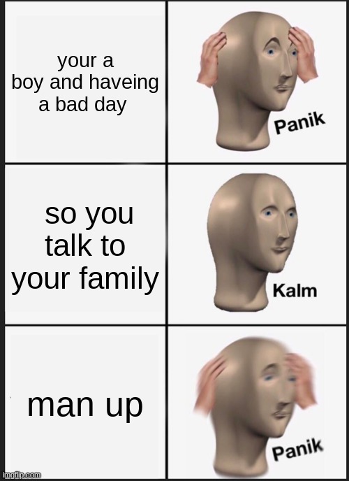 me all the time | your a boy and haveing a bad day; so you talk to your family; man up | image tagged in memes,panik kalm panik | made w/ Imgflip meme maker