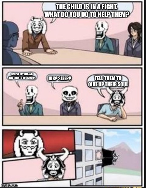 Meeting about the child | THE CHILD IS IN A FIGHT. WHAT DO YOU DO TO HELP THEM? BELIEVE IN THEM AND TELL THEM TO NOT GIVE UP. IDK? SLEEP? TELL THEM TO GIVE UP THEIR SOUL | image tagged in boardroom meeting suggestion undertale version | made w/ Imgflip meme maker