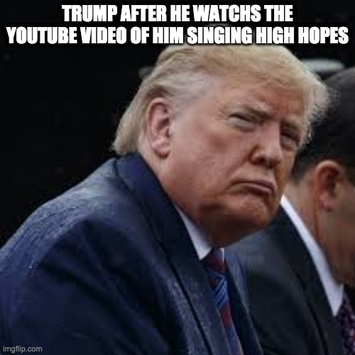 trump high hopes | TRUMP AFTER HE WATCHS THE YOUTUBE VIDEO OF HIM SINGING HIGH HOPES | image tagged in funny | made w/ Imgflip meme maker