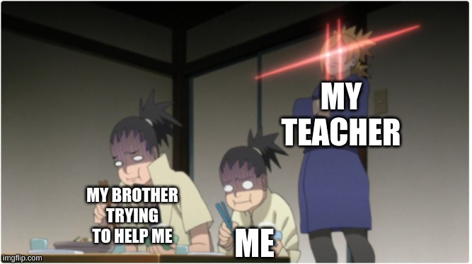 srsly though | MY TEACHER; MY BROTHER TRYING TO HELP ME; ME | image tagged in naruto,anime,lens flare,memes | made w/ Imgflip meme maker