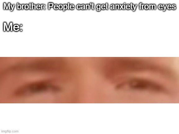 hehe funne | My brother: People can't get anxiety from eyes; Me: | image tagged in blank white template | made w/ Imgflip meme maker
