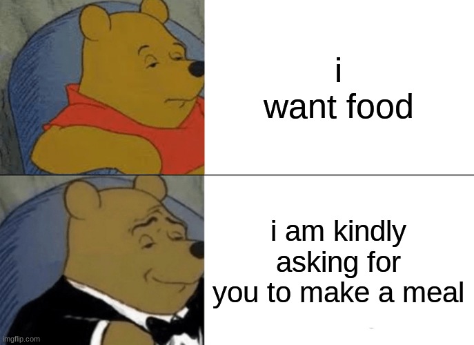 all fancy be like | i want food; i am kindly asking for you to make a meal | image tagged in memes,tuxedo winnie the pooh | made w/ Imgflip meme maker