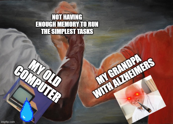 Union of Grandpa and Old Computers.... | NOT HAVING ENOUGH MEMORY TO RUN THE SIMPLEST TASKS; MY GRANDPA WITH ALZHEIMERS; MY OLD COMPUTER | image tagged in memes,epic handshake | made w/ Imgflip meme maker