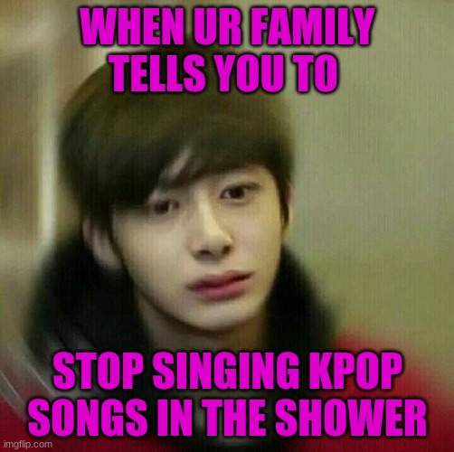 hyungwon monsta x | WHEN UR FAMILY TELLS YOU TO; STOP SINGING KPOP SONGS IN THE SHOWER | image tagged in kpop hyungwon monsta x | made w/ Imgflip meme maker