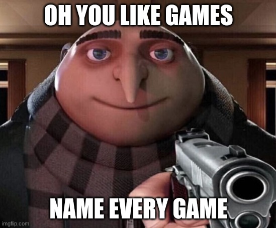 ultimete gamer | OH YOU LIKE GAMES; NAME EVERY GAME | image tagged in gru gun | made w/ Imgflip meme maker