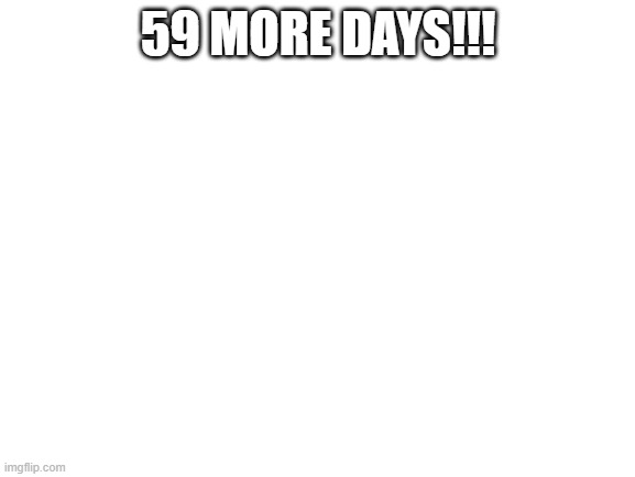 wooo! | 59 MORE DAYS!!! | image tagged in blank white template | made w/ Imgflip meme maker