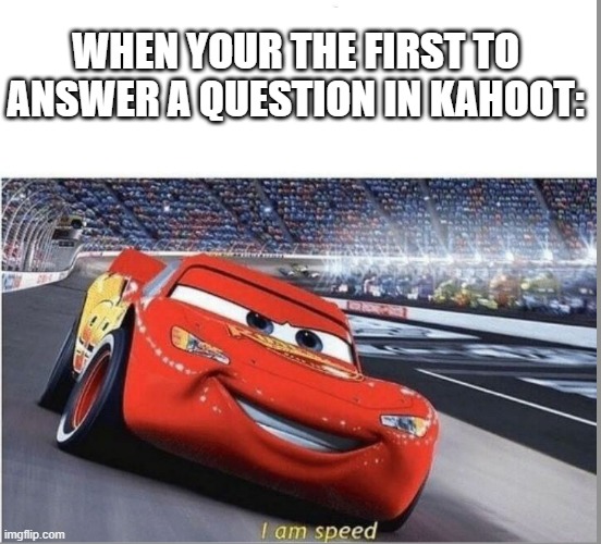 I Am Speed | WHEN YOUR THE FIRST TO ANSWER A QUESTION IN KAHOOT: | image tagged in i am speed | made w/ Imgflip meme maker