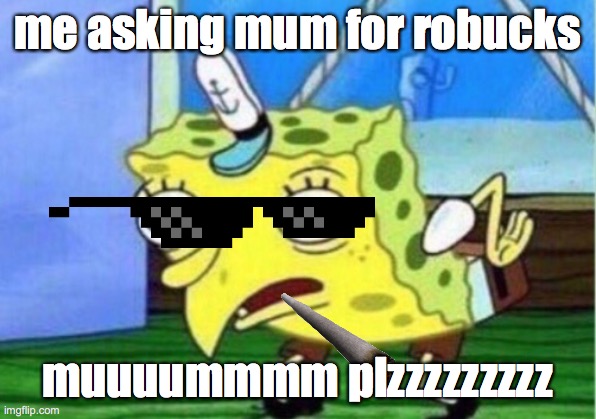 Mocking Spongebob | me asking mum for robucks; muuuummmm plzzzzzzzzz | image tagged in memes,mocking spongebob | made w/ Imgflip meme maker