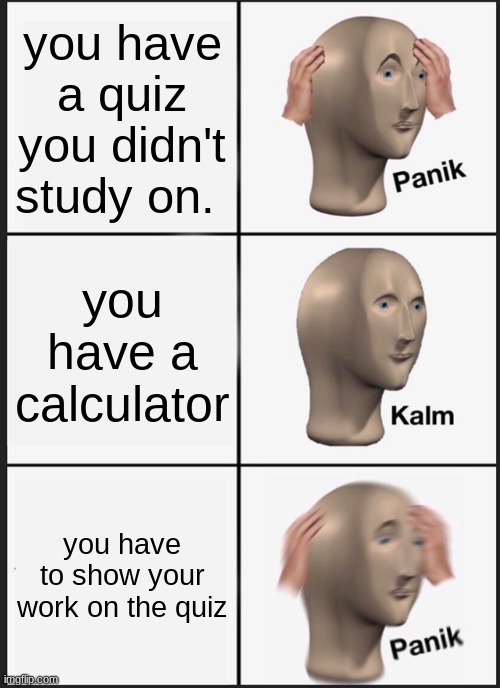 math meme (2021) by : JinxyBoiWithTheMemes | you have a quiz you didn't study on. you have a calculator; you have to show your work on the quiz | image tagged in memes,panik kalm panik,2021,math,funny memes | made w/ Imgflip meme maker