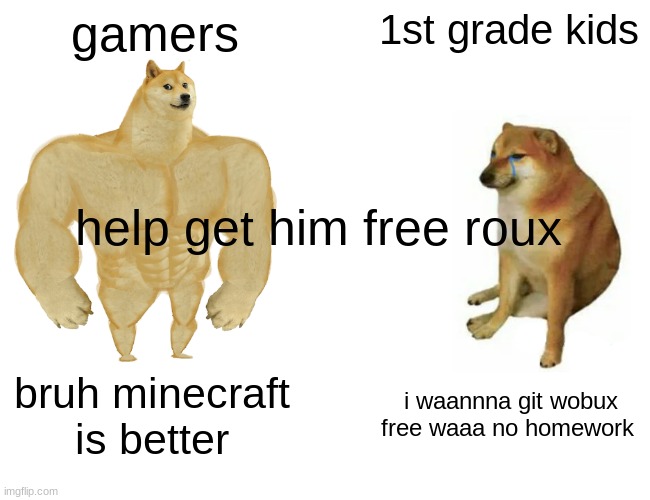 get him bobux | gamers; 1st grade kids; help get him free roux; bruh minecraft is better; i waannna git wobux free waaa no homework | image tagged in memes,buff doge vs cheems | made w/ Imgflip meme maker