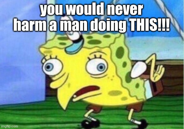 Mocking Spongebob Meme | you would never harm a man doing THIS!!! | image tagged in memes,mocking spongebob | made w/ Imgflip meme maker