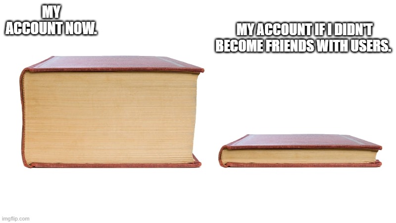 If I didn't become friends with people, I'll still be on the fun or middle school stream. | MY ACCOUNT IF I DIDN'T BECOME FRIENDS WITH USERS. MY ACCOUNT NOW. | image tagged in long book vs short book,cake08 | made w/ Imgflip meme maker