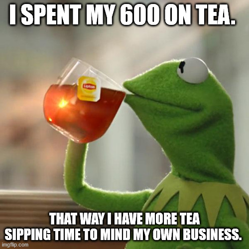 But That's None Of My Business | I SPENT MY 600 ON TEA. THAT WAY I HAVE MORE TEA SIPPING TIME TO MIND MY OWN BUSINESS. | image tagged in memes,but that's none of my business,kermit the frog | made w/ Imgflip meme maker