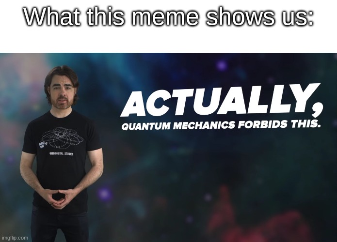 Actually Quantum Mechanics Forbids This | What this meme shows us: | image tagged in actually quantum mechanics forbids this | made w/ Imgflip meme maker