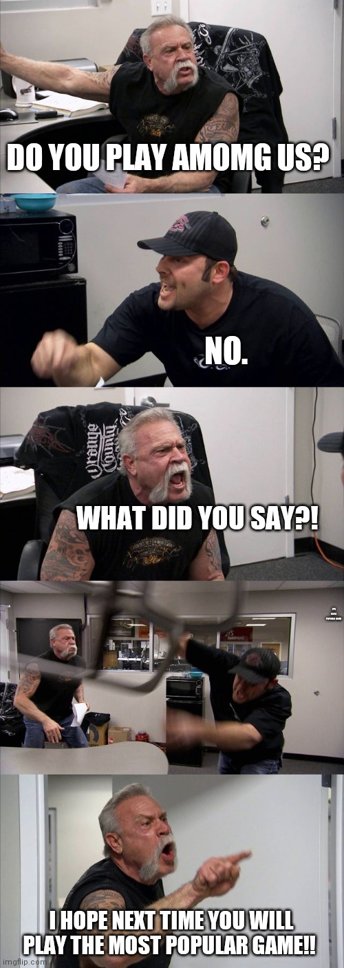 American Chopper Argument Meme | DO YOU PLAY AMOMG US? NO. WHAT DID YOU SAY?! IT'S NOT A POPULAR GAME! I HOPE NEXT TIME YOU WILL PLAY THE MOST POPULAR GAME!! | image tagged in memes,american chopper argument | made w/ Imgflip meme maker