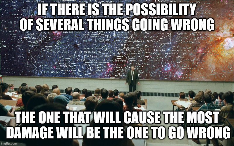 Murphy's Law: Corollary 3 | IF THERE IS THE POSSIBILITY OF SEVERAL THINGS GOING WRONG; THE ONE THAT WILL CAUSE THE MOST
 DAMAGE WILL BE THE ONE TO GO WRONG | image tagged in serious man chalkboard,murphy's law,if things can go wrong they will | made w/ Imgflip meme maker