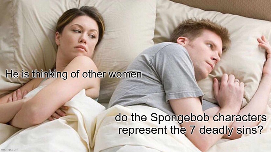 I Bet He's Thinking About Other Women Meme | He is thinking of other women; do the Spongebob characters represent the 7 deadly sins? | image tagged in memes,i bet he's thinking about other women | made w/ Imgflip meme maker