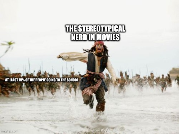 Jack Sparrow Being Chased | THE STEREOTYPICAL NERD IN MOVIES; AT LEAST 75% OF THE PEOPLE GOING TO THE SCHOOL | image tagged in memes,jack sparrow being chased | made w/ Imgflip meme maker
