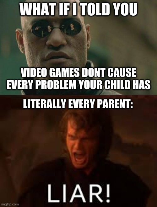 every parnt does this and its so annoying | WHAT IF I TOLD YOU; VIDEO GAMES DONT CAUSE EVERY PROBLEM YOUR CHILD HAS; LITERALLY EVERY PARENT: | image tagged in memes,matrix morpheus,video games | made w/ Imgflip meme maker