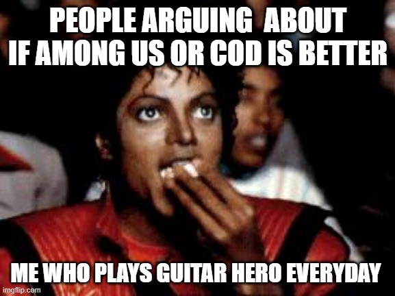 michael jackson eating popcorn | PEOPLE ARGUING  ABOUT IF AMONG US OR COD IS BETTER; ME WHO PLAYS GUITAR HERO EVERYDAY | image tagged in michael jackson eating popcorn | made w/ Imgflip meme maker