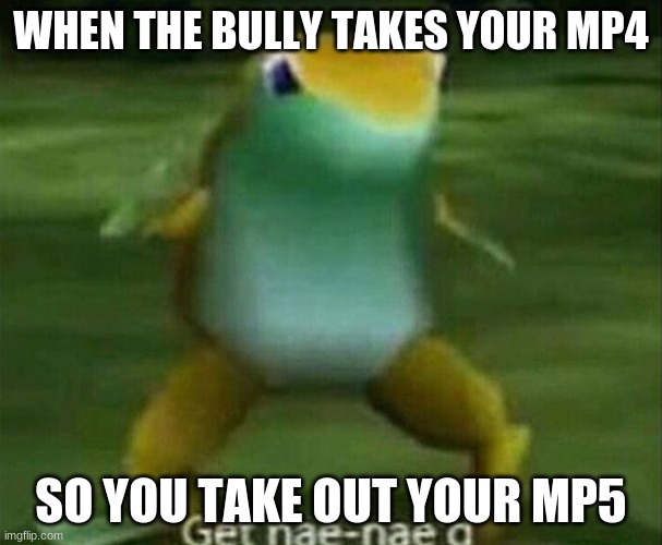 Get nae-nae'd | WHEN THE BULLY TAKES YOUR MP4; SO YOU TAKE OUT YOUR MP5 | image tagged in get nae-nae'd | made w/ Imgflip meme maker