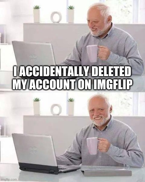 :( | I ACCIDENTALLY DELETED MY ACCOUNT ON IMGFLIP | image tagged in memes,hide the pain harold | made w/ Imgflip meme maker
