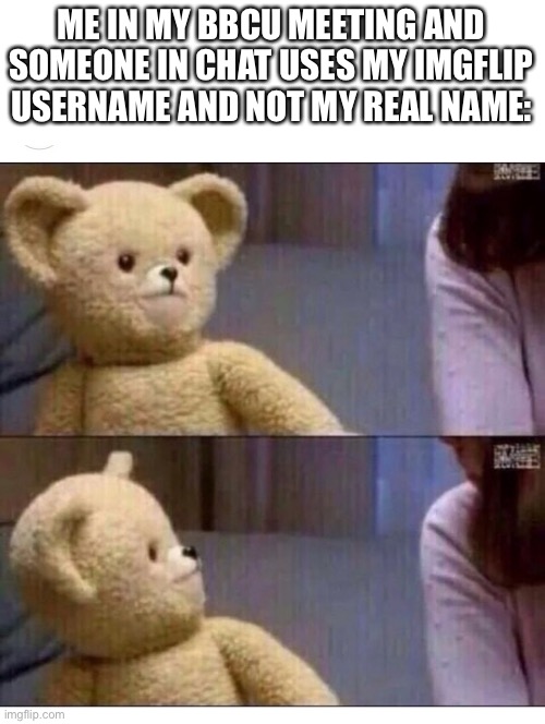 Good thing this won’t happen, probably | ME IN MY BBCU MEETING AND SOMEONE IN CHAT USES MY IMGFLIP USERNAME AND NOT MY REAL NAME: | image tagged in wait what,darmug | made w/ Imgflip meme maker