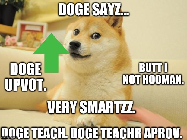 Doge 2 Meme | DOGE SAYZ... DOGE TEACH. DOGE TEACHR APROV. VERY SMARTZZ. DOGE UPVOT. BUTT I NOT HOOMAN. | image tagged in memes,doge 2 | made w/ Imgflip meme maker