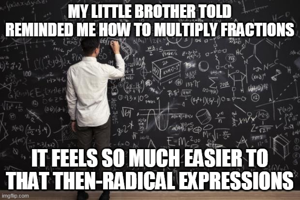 Math | MY LITTLE BROTHER TOLD REMINDED ME HOW TO MULTIPLY FRACTIONS; IT FEELS SO MUCH EASIER TO THAT THEN-RADICAL EXPRESSIONS | image tagged in math | made w/ Imgflip meme maker
