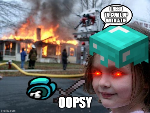 oopsy | I NEED TO COME UP WITH A LIE; OOPSY | image tagged in disaster girl | made w/ Imgflip meme maker